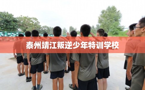 泰州靖江叛逆少年特训学校
