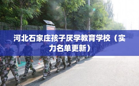 河北石家庄孩子厌学教育学校（实力名单更新）