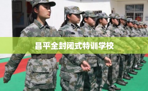 昌平全封闭式特训学校