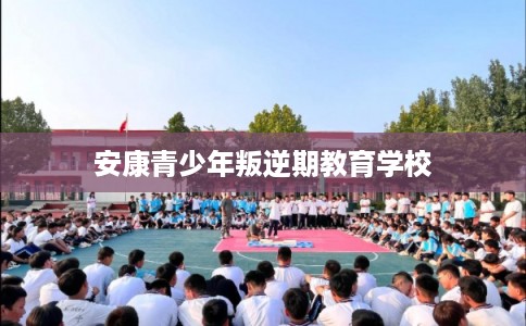 安康青少年叛逆期教育学校