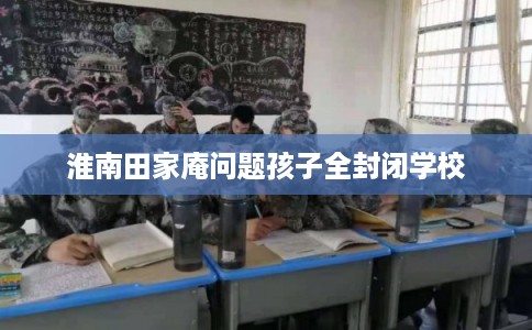 淮南田家庵问题孩子全封闭学校
