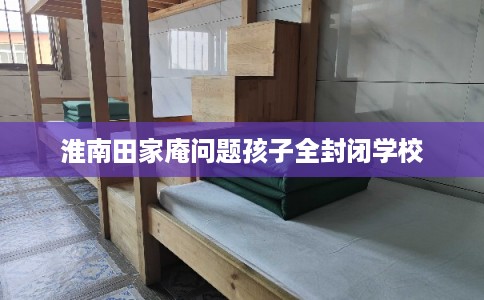 淮南田家庵问题孩子全封闭学校