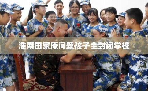 淮南田家庵问题孩子全封闭学校