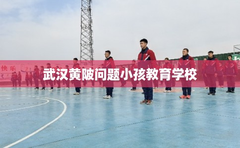 武汉黄陂问题小孩教育学校