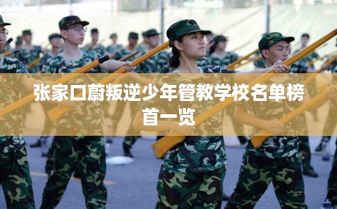 张家口蔚叛逆少年管教学校名单榜首一览