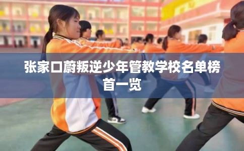 张家口蔚叛逆少年管教学校名单榜首一览
