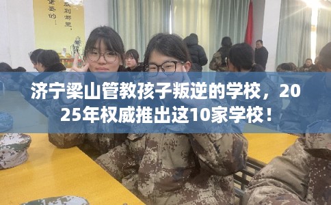 济宁梁山管教孩子叛逆的学校，2025年权威推出这10家学校！