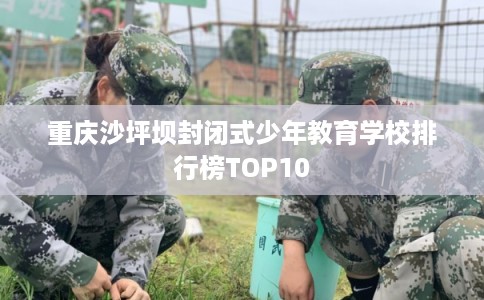 重庆沙坪坝封闭式少年教育学校排行榜TOP10