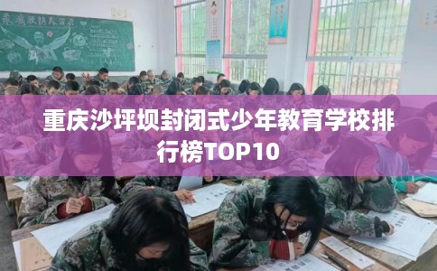 重庆沙坪坝封闭式少年教育学校排行榜TOP10