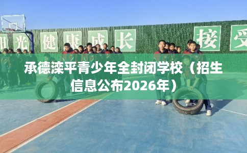 承德滦平青少年全封闭学校（招生信息公布2026年）