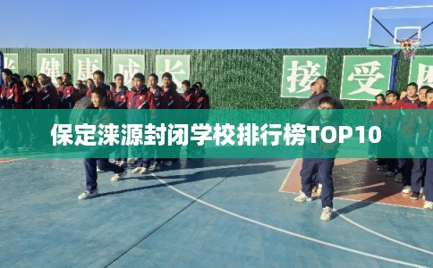 保定涞源封闭学校排行榜TOP10