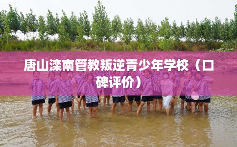 唐山滦南管教叛逆青少年学校（口碑评价）