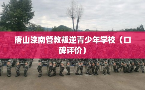 唐山滦南管教叛逆青少年学校（口碑评价）