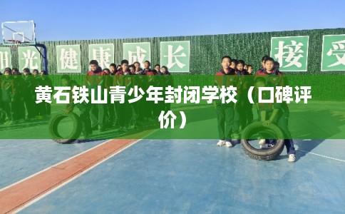 黄石铁山青少年封闭学校（口碑评价）