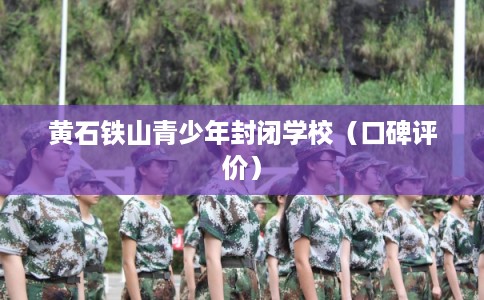 黄石铁山青少年封闭学校（口碑评价）