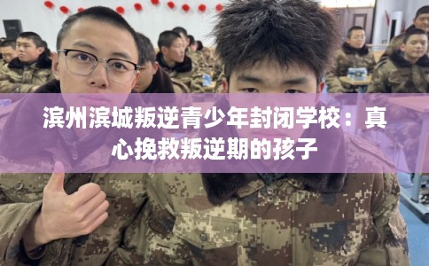 滨州滨城叛逆青少年封闭学校：真心挽救叛逆期的孩子
