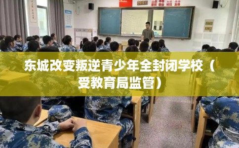 东城改变叛逆青少年全封闭学校（受教育局监管）