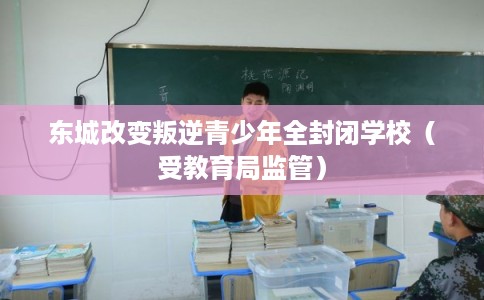 东城改变叛逆青少年全封闭学校（受教育局监管）