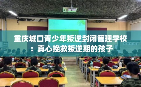 重庆城口青少年叛逆封闭管理学校：真心挽救叛逆期的孩子