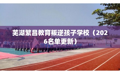 芜湖繁昌教育叛逆孩子学校（2026名单更新）
