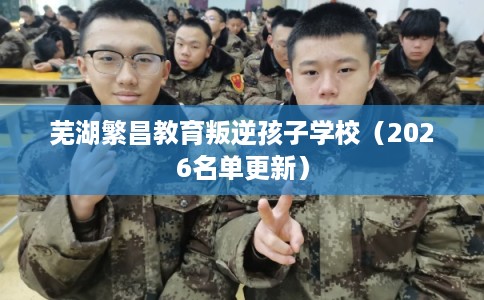 芜湖繁昌教育叛逆孩子学校（2026名单更新）