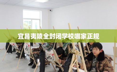 宜昌夷陵全封闭学校哪家正规