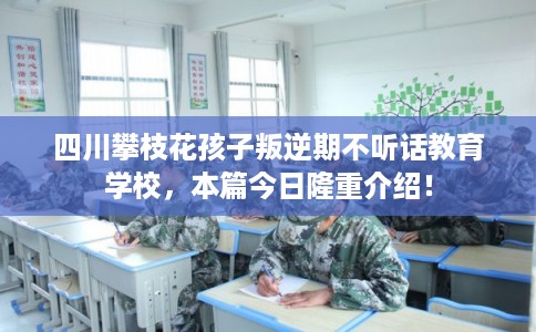 四川攀枝花孩子叛逆期不听话教育学校，本篇今日隆重介绍！
