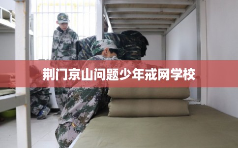 荆门京山问题少年戒网学校