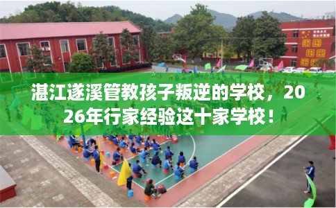 湛江遂溪管教孩子叛逆的学校，2026年行家经验这十家学校！