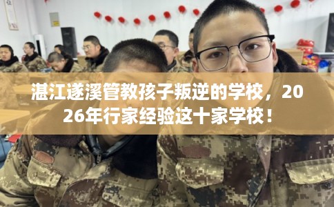湛江遂溪管教孩子叛逆的学校，2026年行家经验这十家学校！