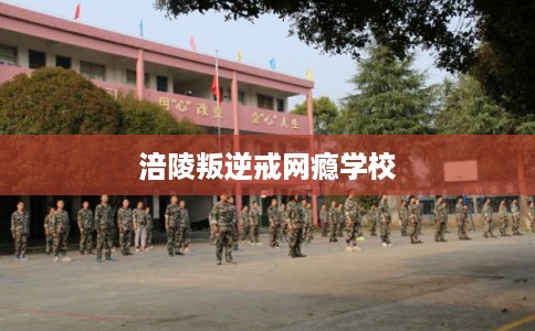 涪陵叛逆戒网瘾学校