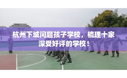 杭州下城问题孩子学校，梳理十家深受好评的学校！