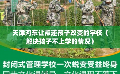 天津河东让叛逆孩子改变的学校（解决孩子不上学的情况）