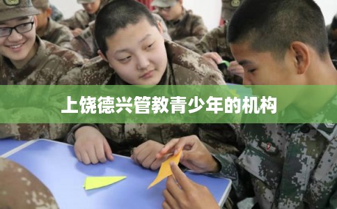 上饶德兴管教青少年的机构