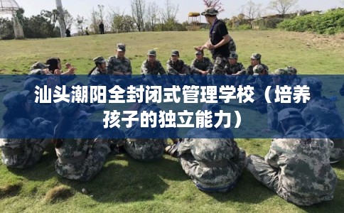 汕头潮阳全封闭式管理学校（培养孩子的独立能力）