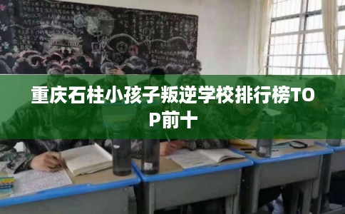 重庆石柱小孩子叛逆学校排行榜TOP前十