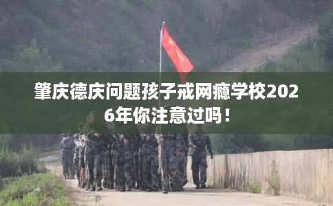 肇庆德庆问题孩子戒网瘾学校2026年你注意过吗！