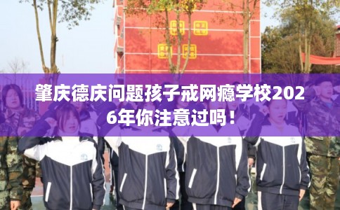 肇庆德庆问题孩子戒网瘾学校2026年你注意过吗！