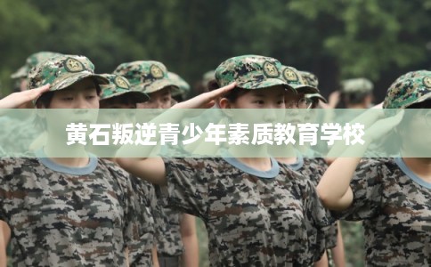 黄石叛逆青少年素质教育学校