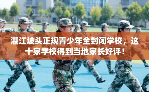 湛江坡头正规青少年全封闭学校，这十家学校得到当地家长好评！