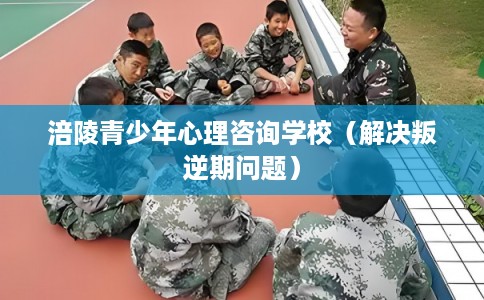 涪陵青少年心理咨询学校（解决叛逆期问题）