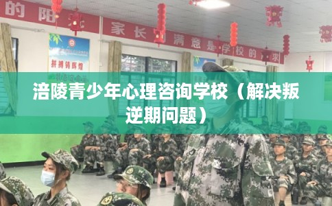 涪陵青少年心理咨询学校（解决叛逆期问题）