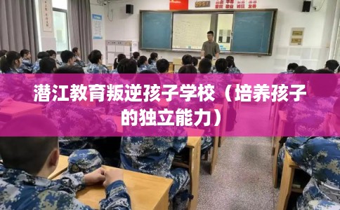 潜江教育叛逆孩子学校（培养孩子的独立能力）