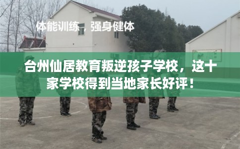 台州仙居教育叛逆孩子学校，这十家学校得到当地家长好评！