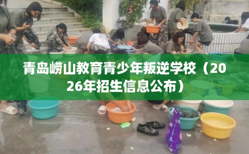 青岛崂山教育青少年叛逆学校（2026年招生信息公布）