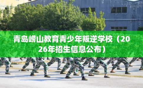 青岛崂山教育青少年叛逆学校（2026年招生信息公布）