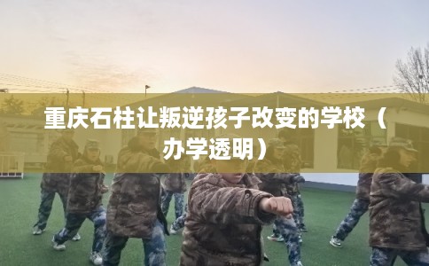 重庆石柱让叛逆孩子改变的学校（办学透明）