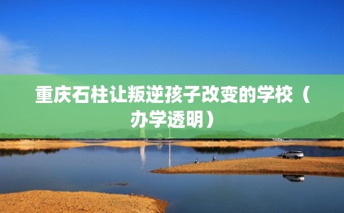 重庆石柱让叛逆孩子改变的学校（办学透明）