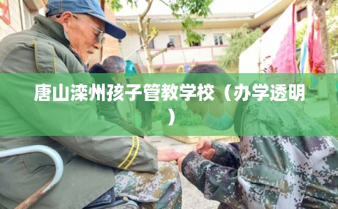 唐山滦州孩子管教学校（办学透明）