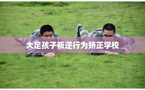 大足孩子叛逆行为矫正学校
